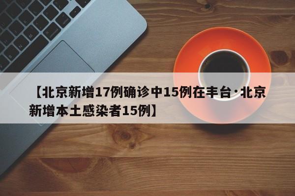 【北京新增17例确诊中15例在丰台·北京新增本土感染者15例】