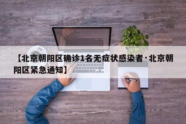 【北京朝阳区确诊1名无症状感染者·北京朝阳区紧急通知】