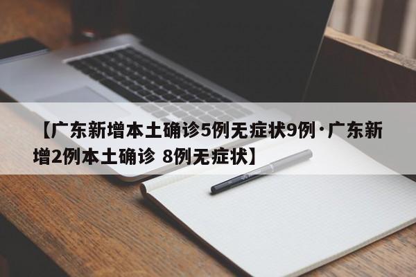 【广东新增本土确诊5例无症状9例·广东新增2例本土确诊 8例无症状】