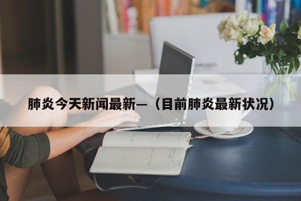 肺炎今天新闻最新—（目前肺炎最新状况）