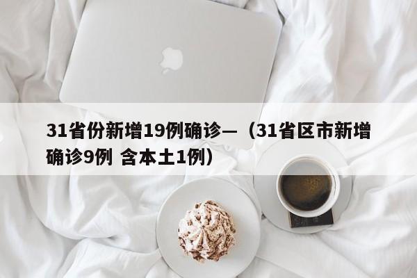 31省份新增19例确诊—（31省区市新增确诊9例 含本土1例）