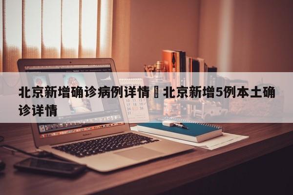 北京新增确诊病例详情›北京新增5例本土确诊详情