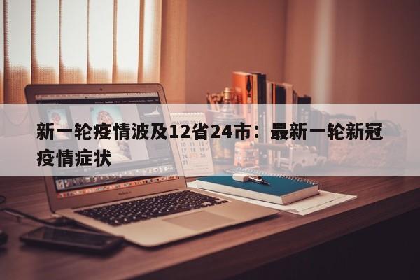新一轮疫情波及12省24市：最新一轮新冠疫情症状