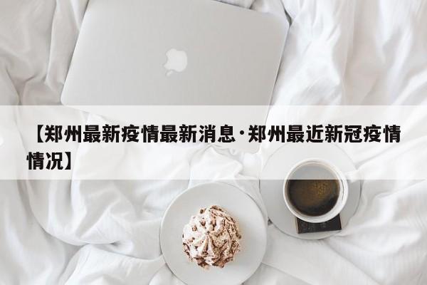 【郑州最新疫情最新消息·郑州最近新冠疫情情况】