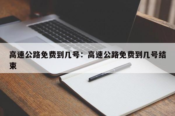 高速公路免费到几号：高速公路免费到几号结束