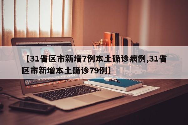 【31省区市新增7例本土确诊病例,31省区市新增本土确诊79例】