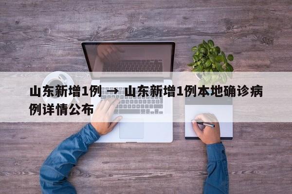 山东新增1例 → 山东新增1例本地确诊病例详情公布