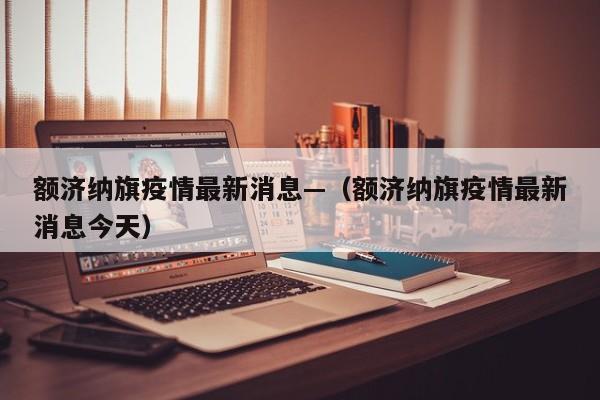 额济纳旗疫情最新消息—（额济纳旗疫情最新消息今天）