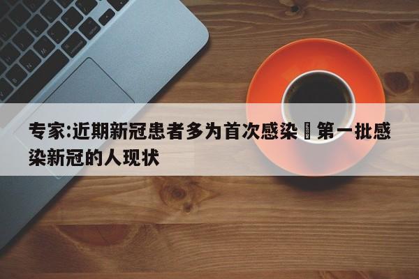 专家:近期新冠患者多为首次感染›第一批感染新冠的人现状