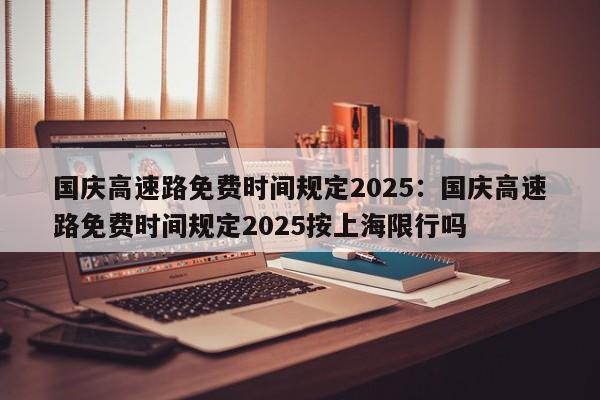 国庆高速路免费时间规定2025：国庆高速路免费时间规定2025按上海限行吗