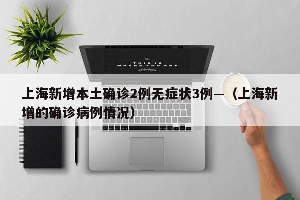 上海新增本土确诊2例无症状3例—（上海新增的确诊病例情况）