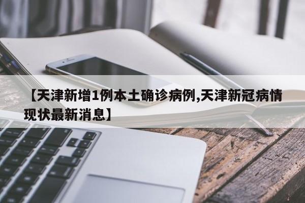 【天津新增1例本土确诊病例,天津新冠病情现状最新消息】