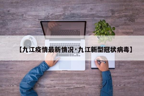 【九江疫情最新情况·九江新型冠状病毒】