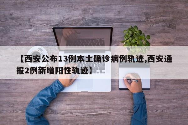 【西安公布13例本土确诊病例轨迹,西安通报2例新增阳性轨迹】