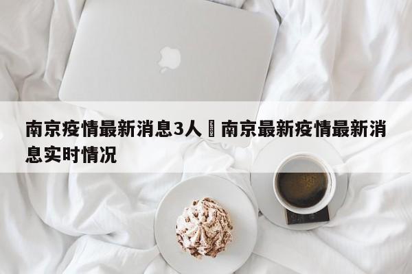 南京疫情最新消息3人›南京最新疫情最新消息实时情况