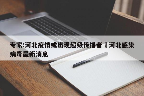 专家:河北疫情或出现超级传播者›河北感染病毒最新消息