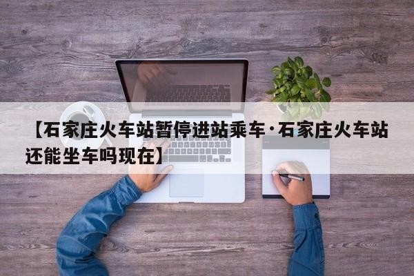 【石家庄火车站暂停进站乘车·石家庄火车站还能坐车吗现在】