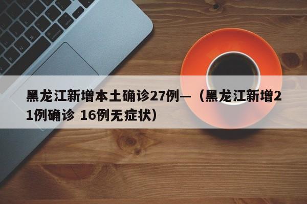 黑龙江新增本土确诊27例—(黑龙江新增21例确诊 16例无症状)