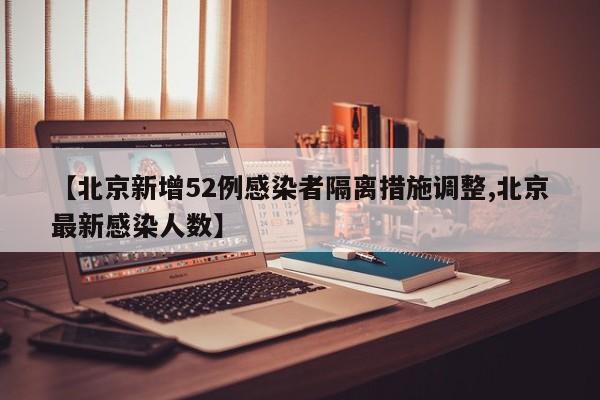 【北京新增52例感染者隔离措施调整,北京最新感染人数】