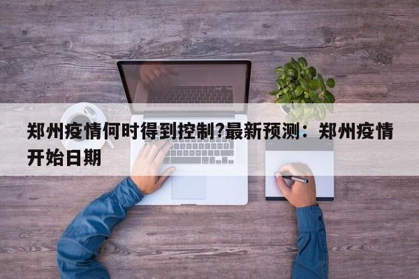 郑州疫情何时得到控制?最新预测：郑州疫情开始日期