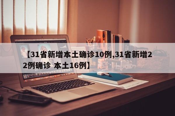 【31省新增本土确诊10例,31省新增22例确诊 本土16例】
