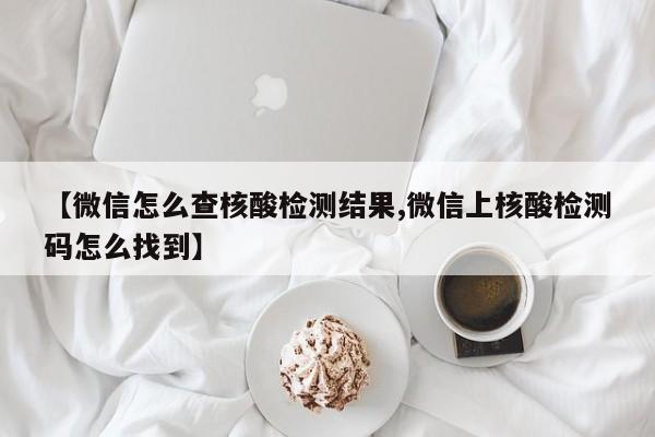 【微信怎么查核酸检测结果,微信上核酸检测码怎么找到】
