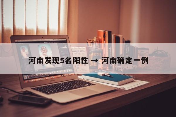 河南发现5名阳性 → 河南确定一例