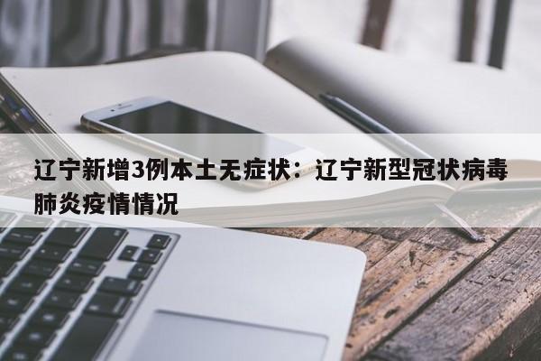 辽宁新增3例本土无症状：辽宁新型冠状病毒肺炎疫情情况