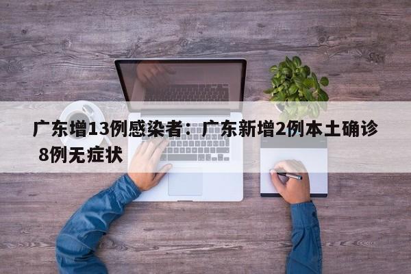 广东增13例感染者：广东新增2例本土确诊 8例无症状