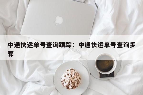 中通快运单号查询跟踪：中通快运单号查询步骤