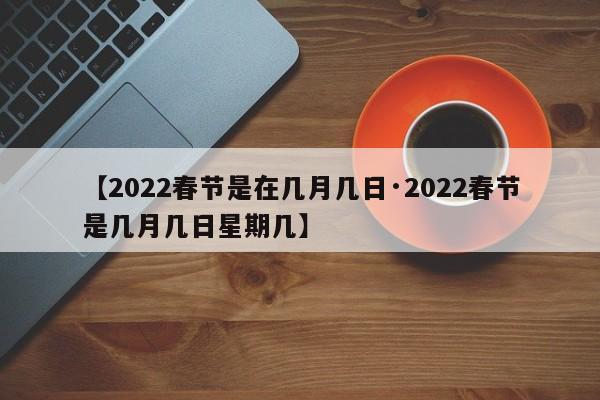 【2022春节是在几月几日·2022春节是几月几日星期几】