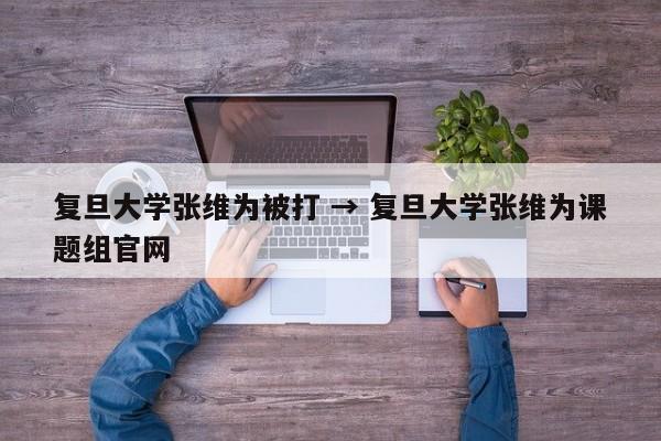 复旦大学张维为被打 → 复旦大学张维为课题组官网