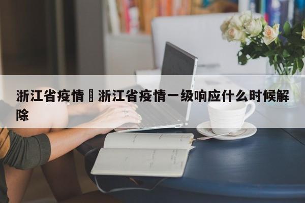 浙江省疫情›浙江省疫情一级响应什么时候解除