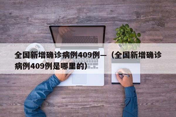 全国新增确诊病例409例—（全国新增确诊病例409例是哪里的）