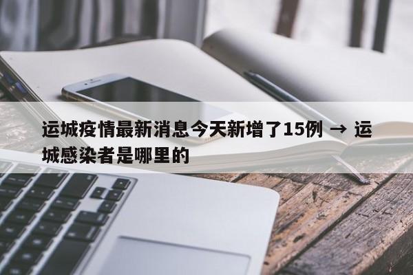 运城疫情最新消息今天新增了15例 → 运城感染者是哪里的