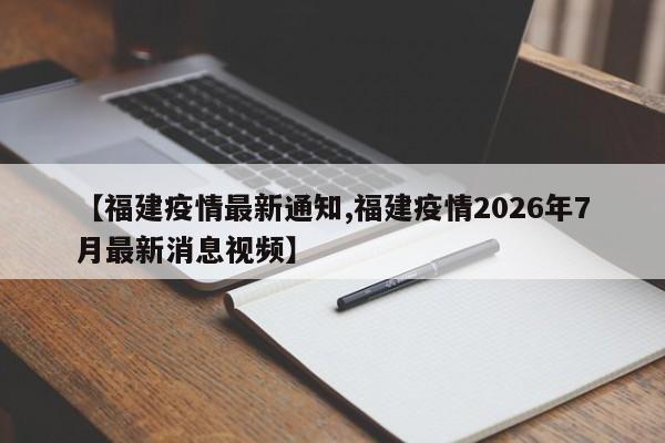 【福建疫情最新通知,福建疫情2026年7月最新消息视频】