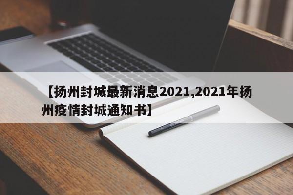 【扬州封城最新消息2021,2021年扬州疫情封城通知书】