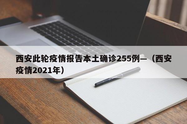 西安此轮疫情报告本土确诊255例—（西安疫情2021年）