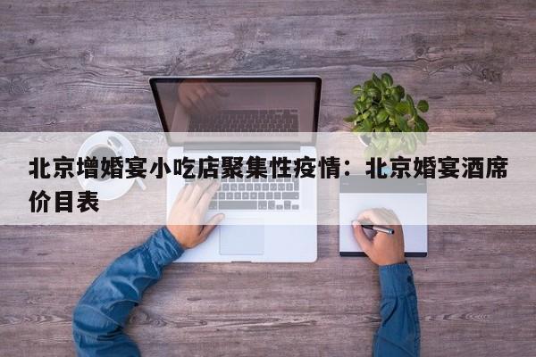 北京增婚宴小吃店聚集性疫情：北京婚宴酒席价目表