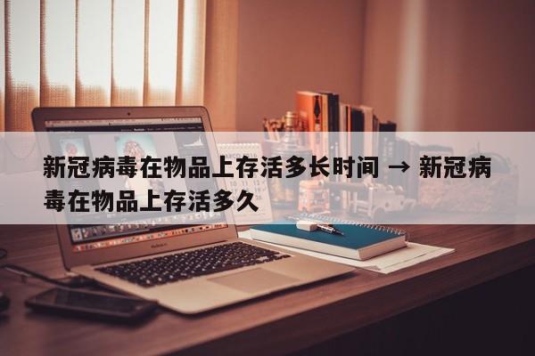 新冠病毒在物品上存活多长时间 → 新冠病毒在物品上存活多久