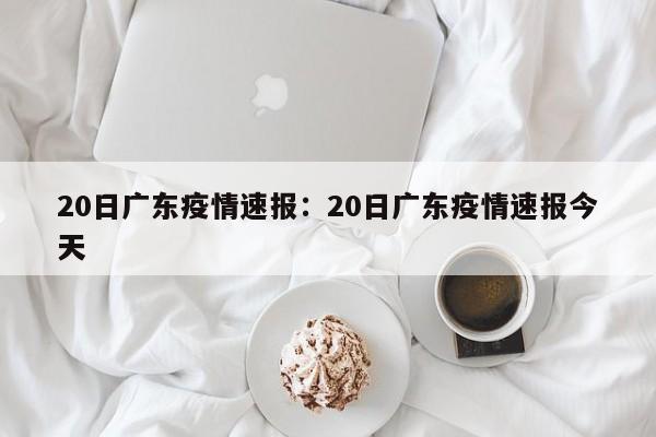 20日广东疫情速报：20日广东疫情速报今天