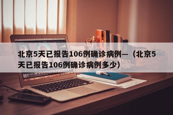 北京5天已报告106例确诊病例—（北京5天已报告106例确诊病例多少）