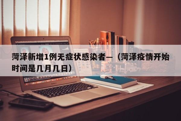 菏泽新增1例无症状感染者—（菏泽疫情开始时间是几月几日）