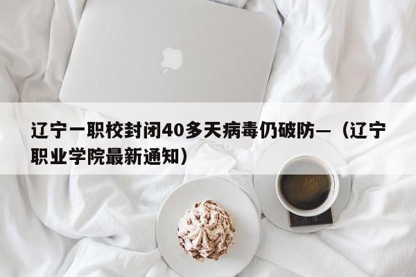 辽宁一职校封闭40多天病毒仍破防—（辽宁职业学院最新通知）