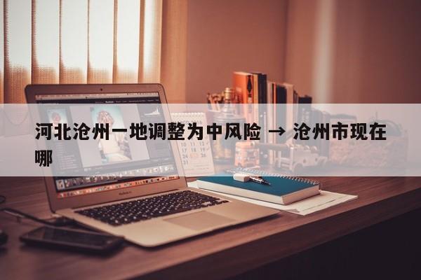 河北沧州一地调整为中风险 → 沧州市现在哪