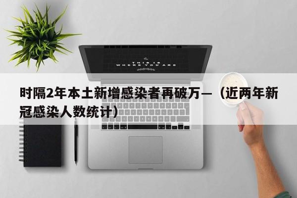 时隔2年本土新增感染者再破万—（近两年新冠感染人数统计）