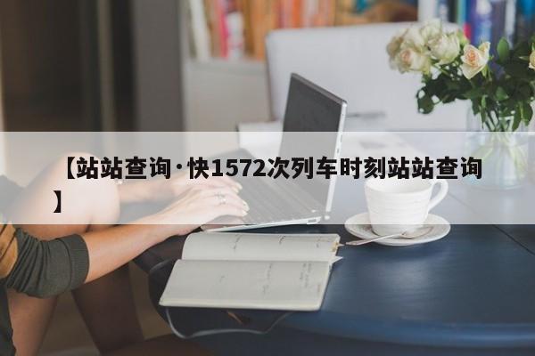 【站站查询·快1572次列车时刻站站查询】