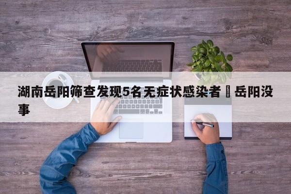 湖南岳阳筛查发现5名无症状感染者›岳阳没事