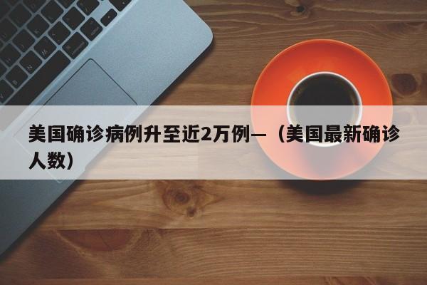 美国确诊病例升至近2万例—（美国最新确诊人数）