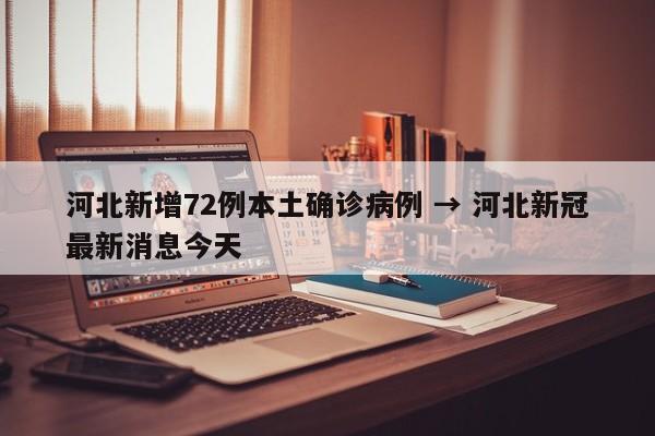河北新增72例本土确诊病例 → 河北新冠最新消息今天